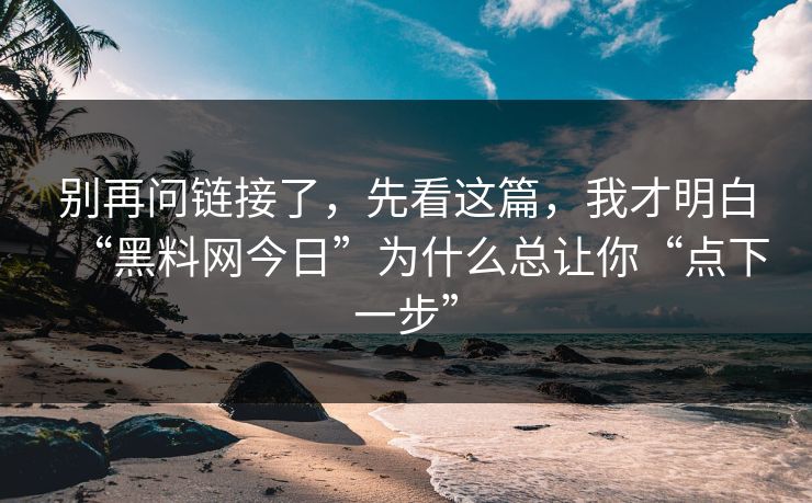 别再问链接了，先看这篇，我才明白“<strong>黑料网</strong>今日”为什么总让你“点下一步”