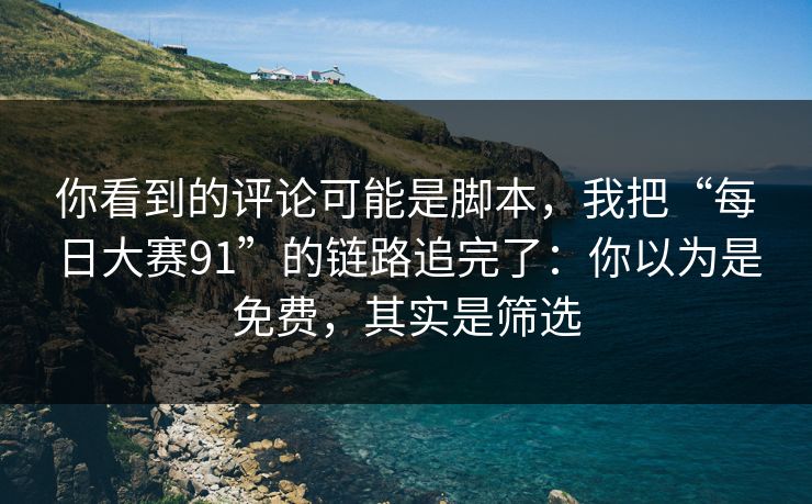 你看到的评论可能是脚本，我把“每日大赛91”的链路追完了：你以为是免费，其实是筛选