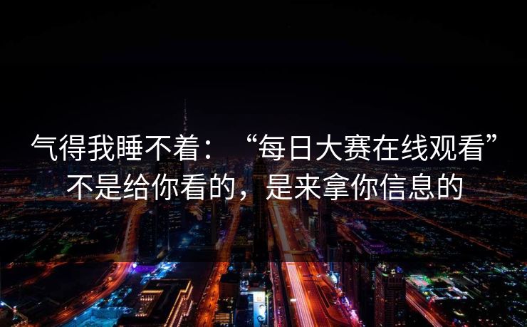 气得我睡不着：“每日大赛在线观看”不是给你看的，是来拿你信息的