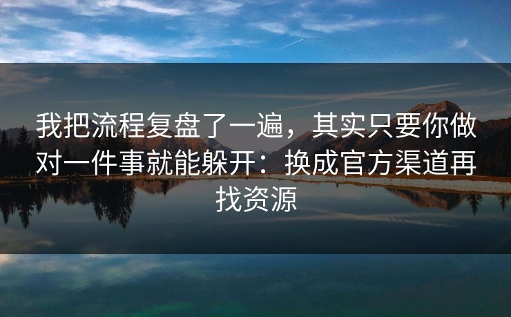 我把流程复盘了一遍，其实只要你做对一件事就能躲开：换成官方渠道再找资源