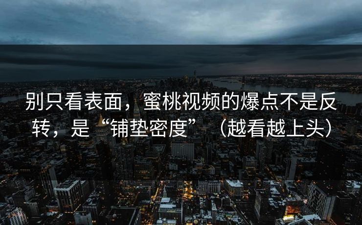 别只看表面，蜜桃视频的爆点不是反转，是“铺垫密度”（越看越上头）