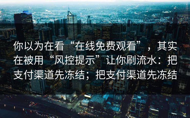 你以为在看“在线免费观看”，其实在被用“风控提示”让你刷流水：把支付渠道先冻结；把支付渠道先冻结