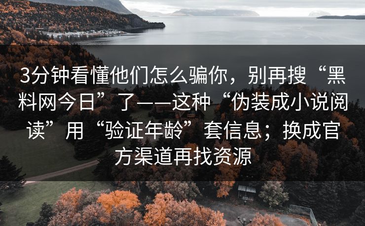 3分钟看懂他们怎么骗你，别再搜“<strong>黑料网</strong>今日”了——这种“伪装成小说阅读”用“验证年龄”套信息；换成官方渠道再找资源