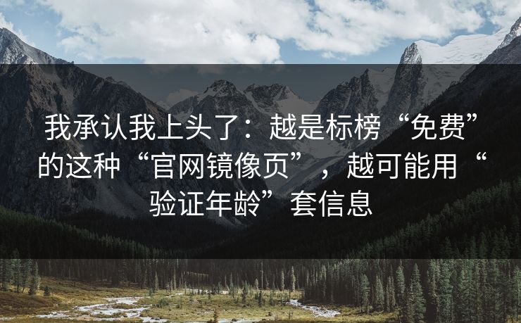 我承认我上头了：越是标榜“免费”的这种“官网镜像页”，越可能用“验证年龄”套信息