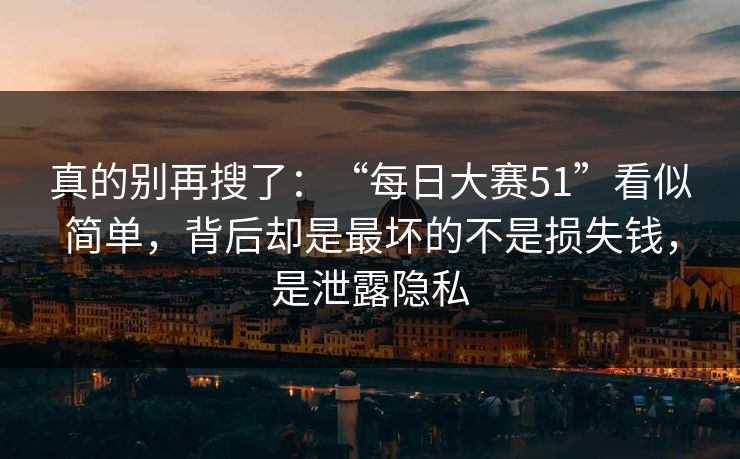 真的别再搜了：“每日大赛51”看似简单，背后却是最坏的不是损失钱，是泄露隐私