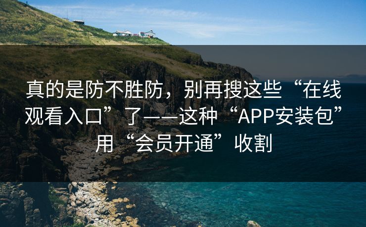 真的是防不胜防，别再搜这些“在线观看入口”了——这种“APP安装包”用“会员开通”收割