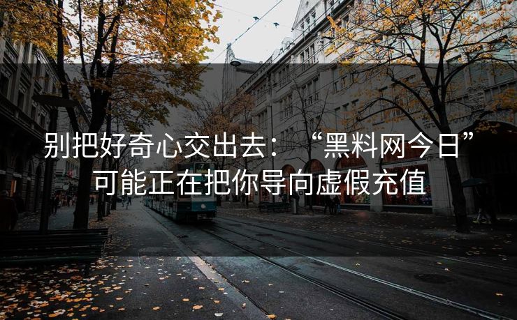 别把好奇心交出去：“<strong>黑料网</strong>今日”可能正在把你导向虚假充值