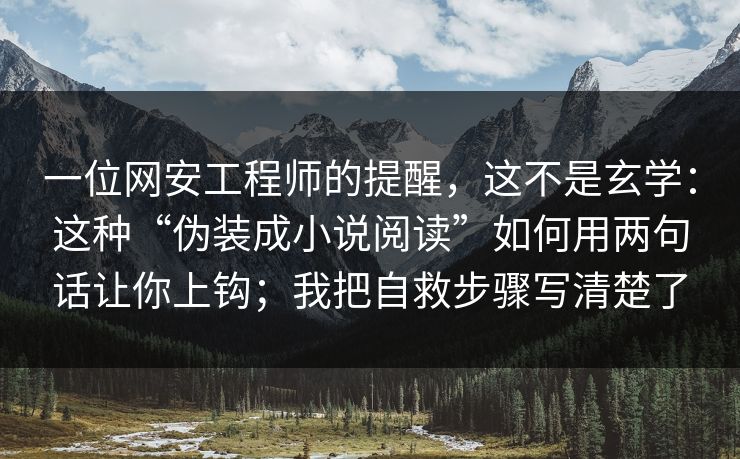 一位网安工程师的提醒，这不是玄学：这种“伪装成小说阅读”如何用两句话让你上钩；我把自救步骤写清楚了