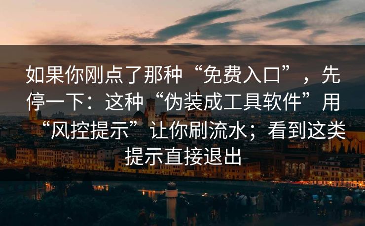 如果你刚点了那种“免费入口”，先停一下：这种“伪装成工具软件”用“风控提示”让你刷流水；看到这类提示直接退出
