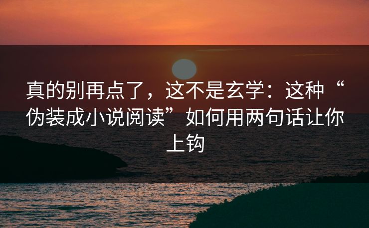 真的别再点了，这不是玄学：这种“伪装成小说阅读”如何用两句话让你上钩