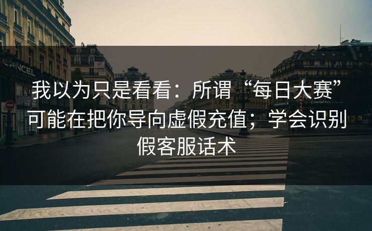 我以为只是看看：所谓“每日大赛”可能在把你导向虚假充值；学会识别假客服话术