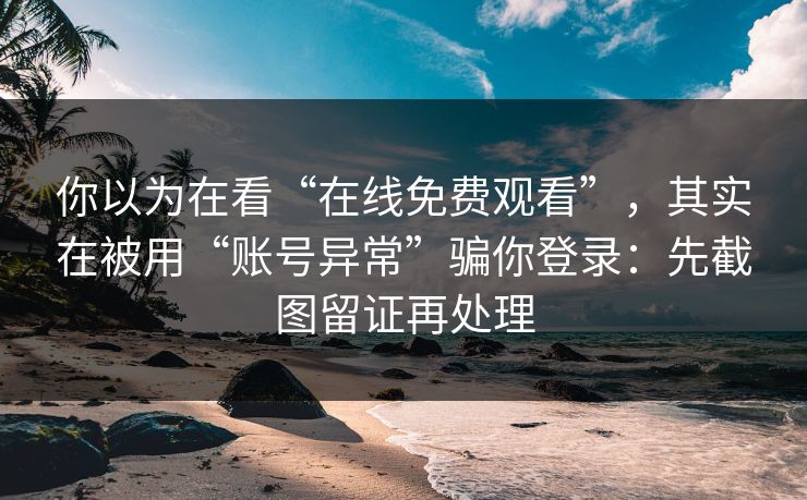 你以为在看“在线免费观看”，其实在被用“账号异常”骗你登录：先截图留证再处理