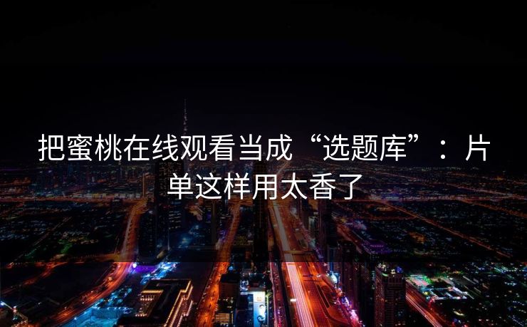 把蜜桃在线观看当成“选题库”：片单这样用太香了
