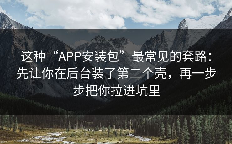 这种“APP安装包”最常见的套路：先让你在后台装了第二个壳，再一步步把你拉进坑里