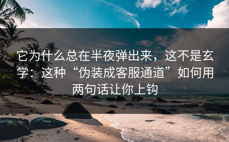 它为什么总在半夜弹出来，这不是玄学：这种“伪装成客服通道”如何用两句话让你上钩
