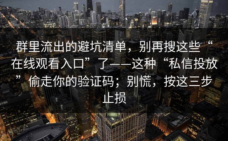 群里流出的避坑清单，别再搜这些“在线观看入口”了——这种“私信投放”偷走你的验证码；别慌，按这三步止损