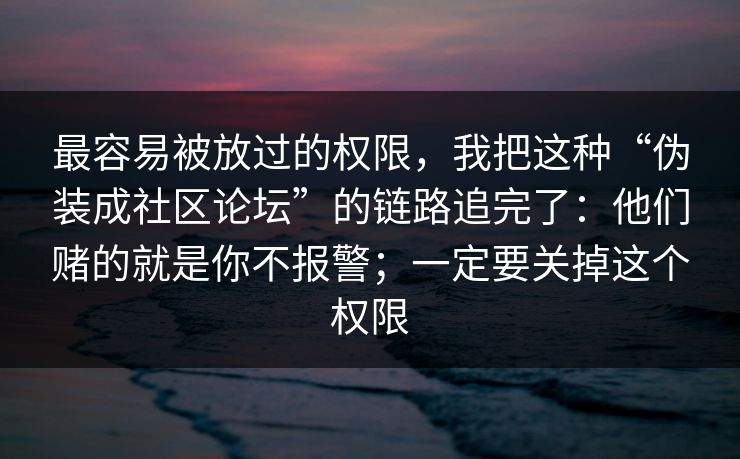 最容易被放过的权限，我把这种“伪装成社区论坛”的链路追完了：他们赌的就是你不报警；一定要关掉这个权限