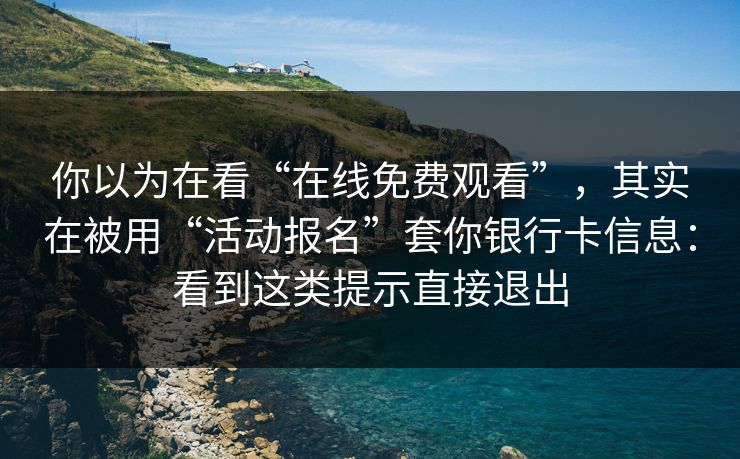 你以为在看“在线免费观看”，其实在被用“活动报名”套你银行卡信息：看到这类提示直接退出
