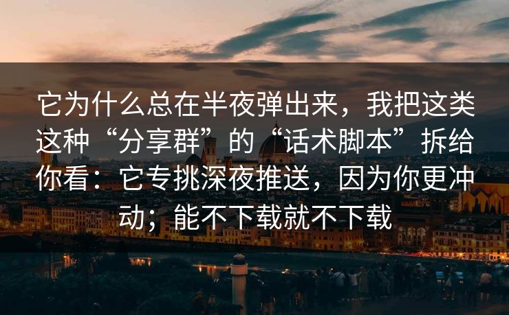 它为什么总在半夜弹出来，我把这类这种“分享群”的“话术脚本”拆给你看：它专挑深夜推送，因为你更冲动；能不下载就不下载