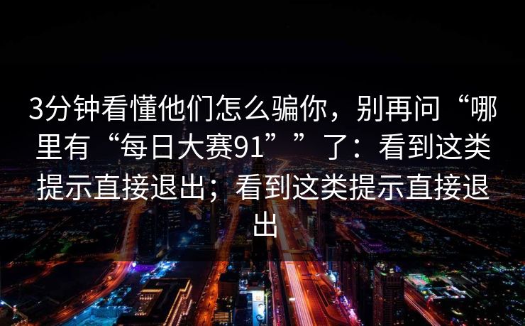3分钟看懂他们怎么骗你，别再问“哪里有“每日大赛91””了：看到这类提示直接退出；看到这类提示直接退出