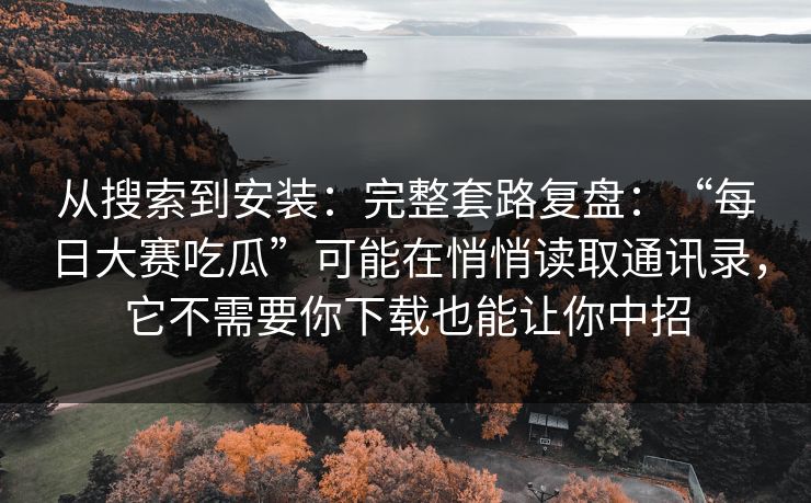从搜索到安装：完整套路复盘：“每日大赛吃瓜”可能在悄悄读取通讯录，它不需要你下载也能让你中招