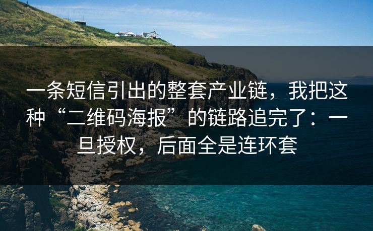 一条短信引出的整套产业链，我把这种“二维码海报”的链路追完了：一旦授权，后面全是连环套