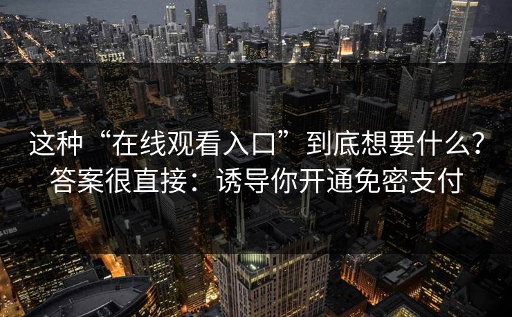 这种“在线观看入口”到底想要什么？答案很直接：诱导你开通免密支付