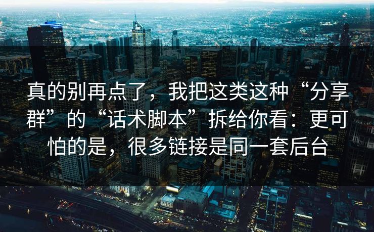 真的别再点了，我把这类这种“分享群”的“话术脚本”拆给你看：更可怕的是，很多链接是同一套后台