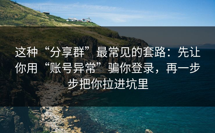 这种“分享群”最常见的套路：先让你用“账号异常”骗你登录，再一步步把你拉进坑里