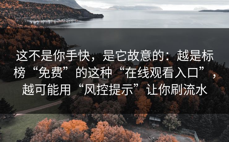 这不是你手快，是它故意的：越是标榜“免费”的这种“在线观看入口”，越可能用“风控提示”让你刷流水