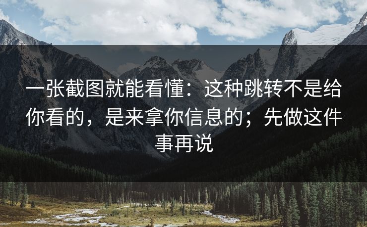 一张截图就能看懂：这种跳转不是给你看的，是来拿你信息的；先做这件事再说