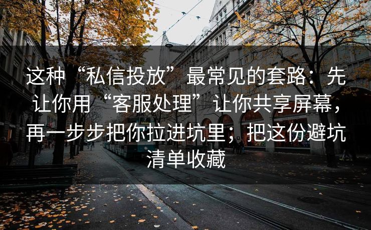 这种“私信投放”最常见的套路：先让你用“客服处理”让你共享屏幕，再一步步把你拉进坑里；把这份避坑清单收藏