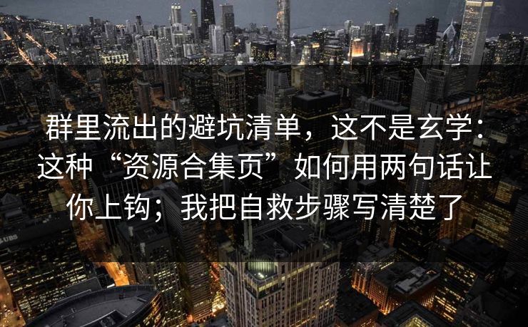 群里流出的避坑清单，这不是玄学：这种“资源合集页”如何用两句话让你上钩；我把自救步骤写清楚了