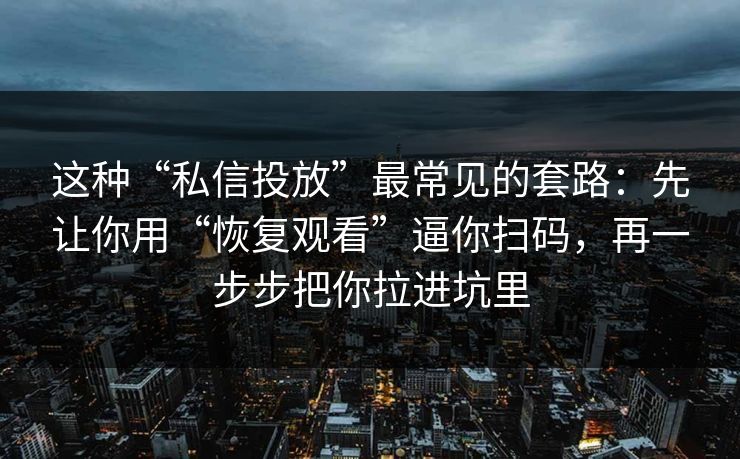 这种“私信投放”最常见的套路：先让你用“恢复观看”逼你扫码，再一步步把你拉进坑里