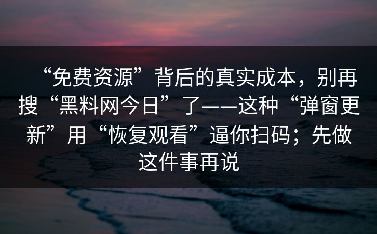 “免费资源”背后的真实成本，别再搜“黑料网今日”了——这种“弹窗更新”用“恢复观看”逼你扫码；先做这件事再说