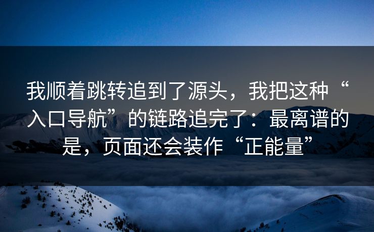 我顺着跳转追到了源头，我把这种“入口导航”的链路追完了：最离谱的是，页面还会装作“正能量”