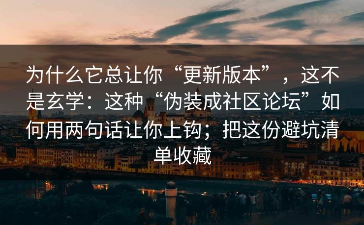 为什么它总让你“更新版本”，这不是玄学：这种“伪装成社区论坛”如何用两句话让你上钩；把这份避坑清单收藏