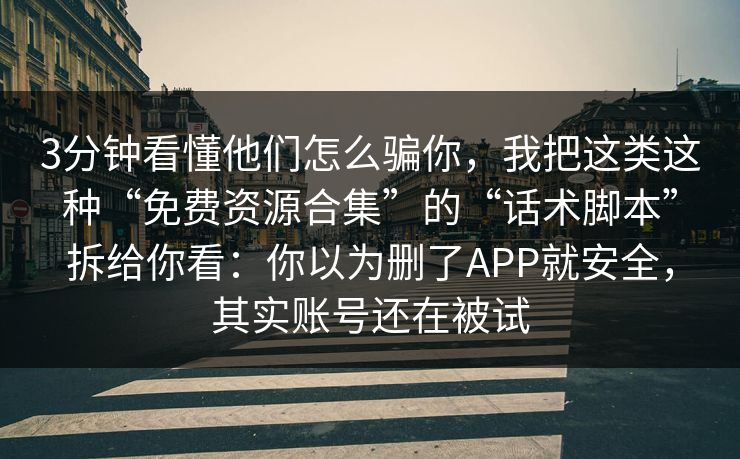 3分钟看懂他们怎么骗你，我把这类这种“免费资源合集”的“话术脚本”拆给你看：你以为删了APP就安全，其实账号还在被试