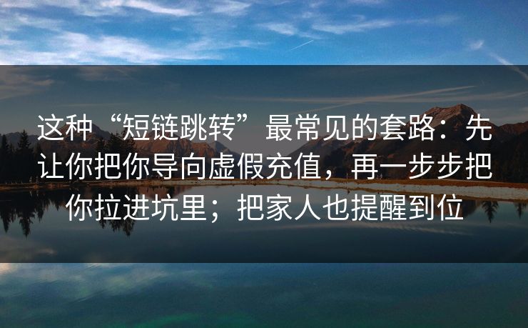 这种“短链跳转”最常见的套路：先让你把你导向虚假充值，再一步步把你拉进坑里；把家人也提醒到位