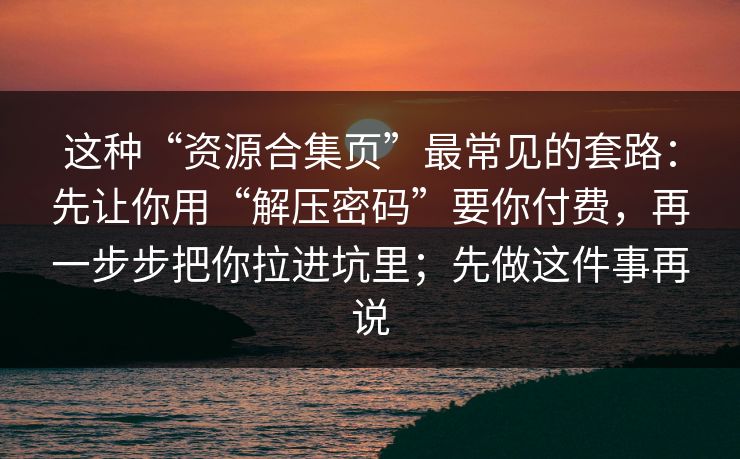 这种“资源合集页”最常见的套路：先让你用“解压密码”要你付费，再一步步把你拉进坑里；先做这件事再说