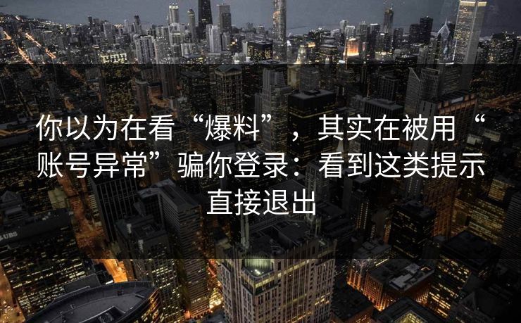 你以为在看“爆料”，其实在被用“账号异常”骗你登录：看到这类提示直接退出
