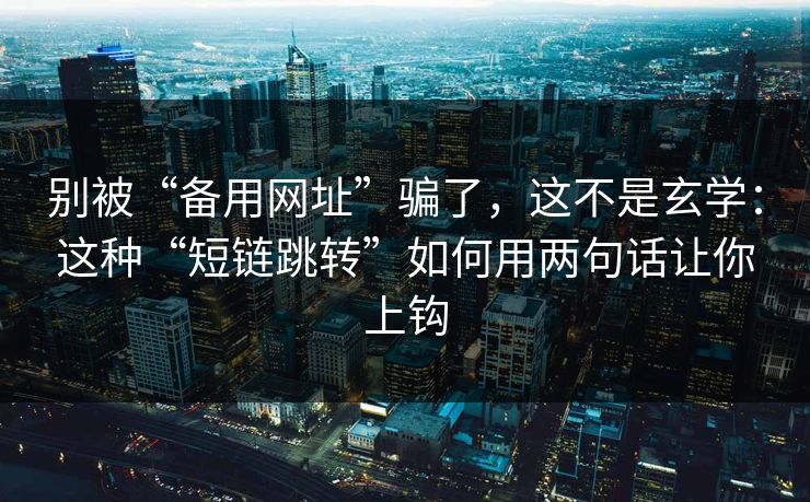 别被“备用网址”骗了，这不是玄学：这种“短链跳转”如何用两句话让你上钩