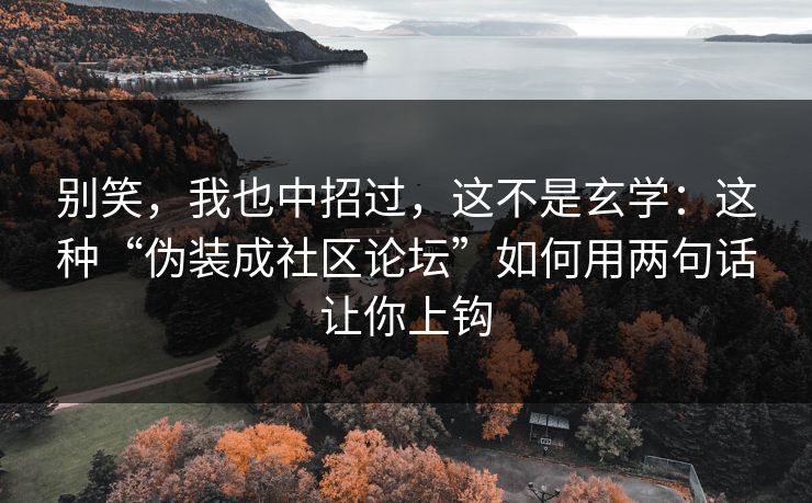 别笑，我也中招过，这不是玄学：这种“伪装成社区论坛”如何用两句话让你上钩