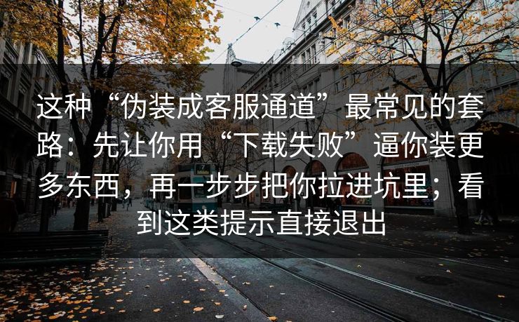 这种“伪装成客服通道”最常见的套路：先让你用“下载失败”逼你装更多东西，再一步步把你拉进坑里；看到这类提示直接退出