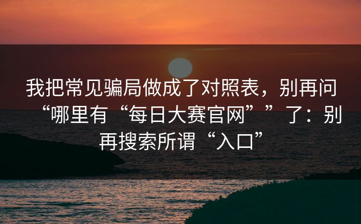我把常见骗局做成了对照表，别再问“哪里有“每日大赛官网””了：别再搜索所谓“入口”