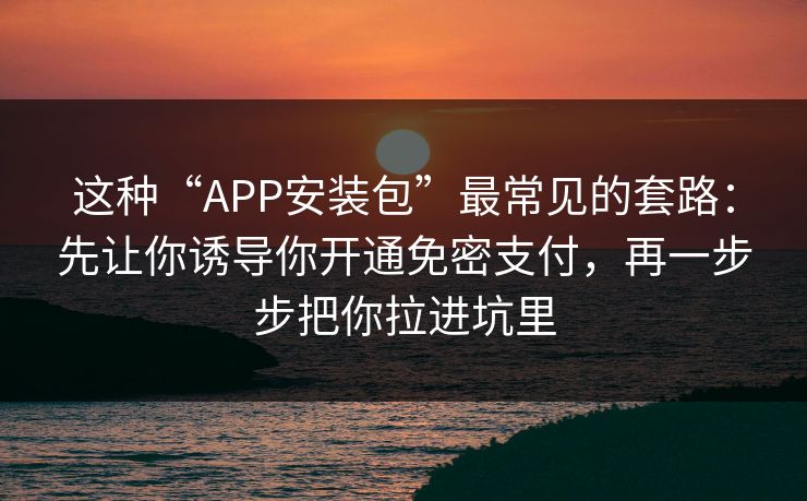 这种“APP安装包”最常见的套路：先让你诱导你开通免密支付，再一步步把你拉进坑里