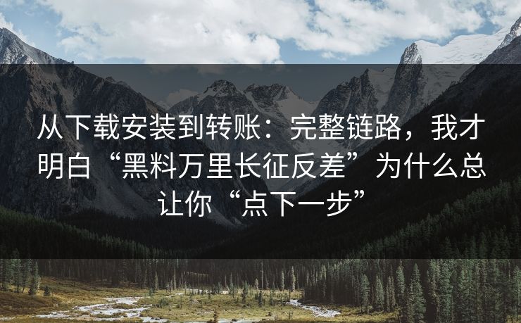 从下载安装到转账：完整链路，我才明白“黑料万里长征反差”为什么总让你“点下一步”