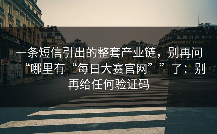 一条短信引出的整套产业链，别再问“哪里有“每日大赛官网””了：别再给任何验证码