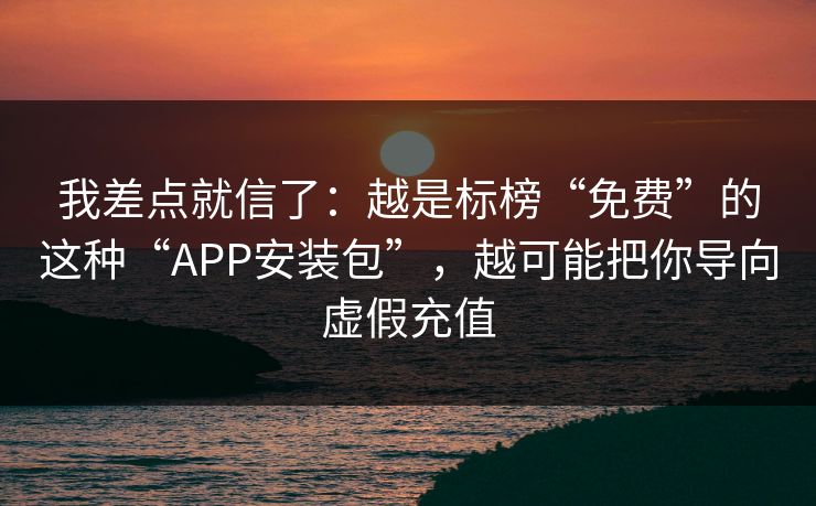 我差点就信了：越是标榜“免费”的这种“APP安装包”，越可能把你导向虚假充值