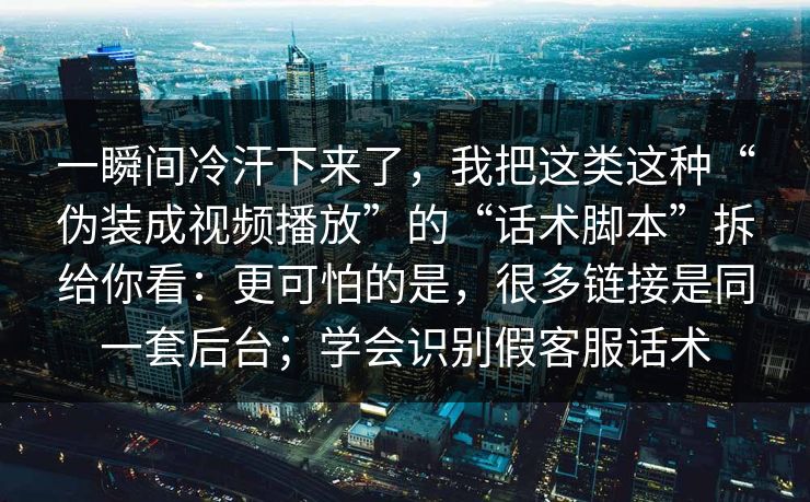 一瞬间冷汗下来了，我把这类这种“伪装成视频播放”的“话术脚本”拆给你看：更可怕的是，很多链接是同一套后台；学会识别假客服话术